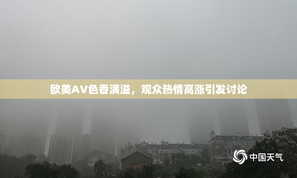 欧美AV色香满溢，观众热情高涨引发讨论