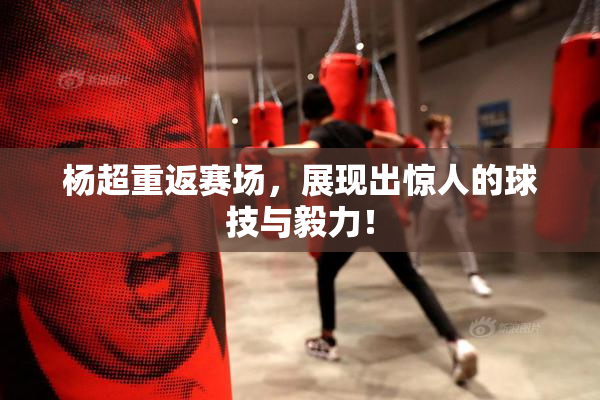 杨超重返赛场，展现出惊人的球技与毅力！
