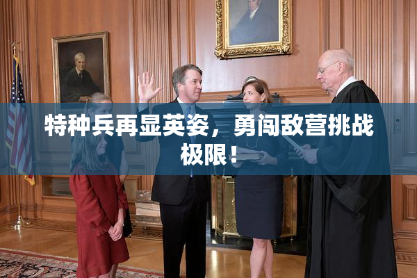 特种兵再显英姿，勇闯敌营挑战极限！