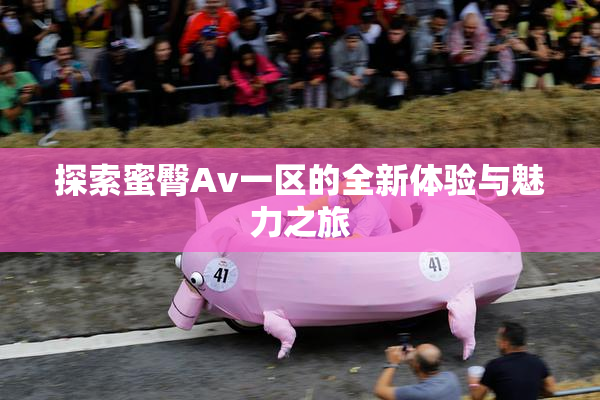 探索蜜臀Av一区的全新体验与魅力之旅