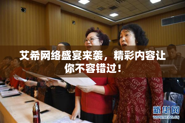 艾希网络盛宴来袭，精彩内容让你不容错过！