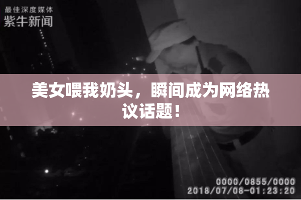 美女喂我奶头，瞬间成为网络热议话题！
