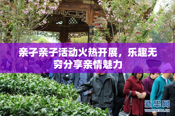 亲孑亲子活动火热开展，乐趣无穷分享亲情魅力