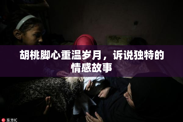 胡桃脚心重温岁月，诉说独特的情感故事