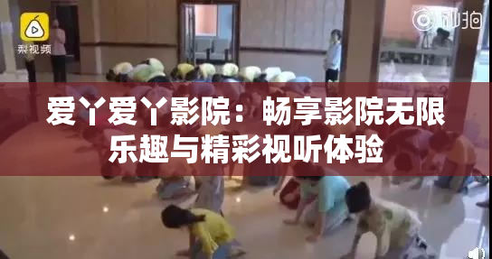 爱丫爱丫影院：畅享影院无限乐趣与精彩视听体验