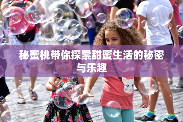 秘蜜桃带你探索甜蜜生活的秘密与乐趣