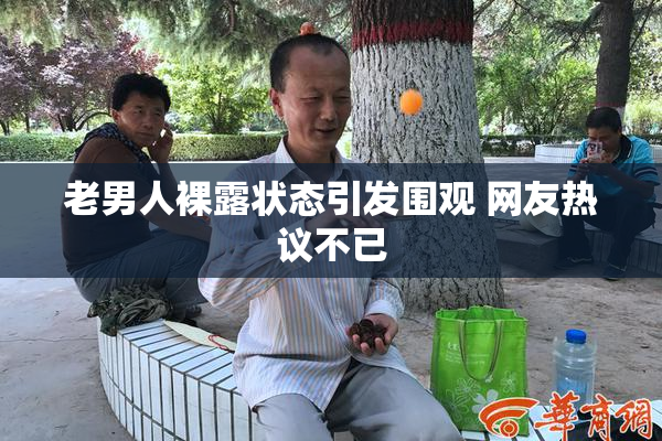 老男人裸露状态引发围观 网友热议不已