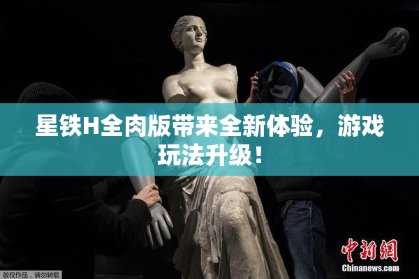 星铁H全肉版带来全新体验，游戏玩法升级！
