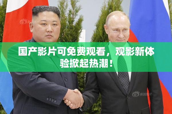 国产影片可免费观看，观影新体验掀起热潮！