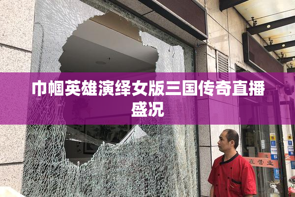 巾帼英雄演绎女版三国传奇直播盛况