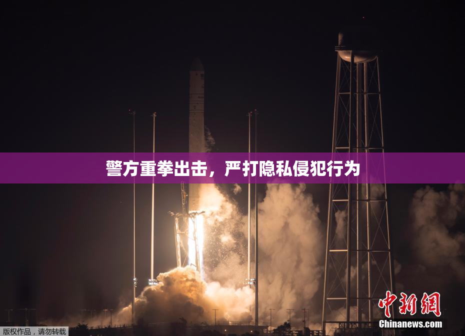 警方重拳出击，严打隐私侵犯行为
