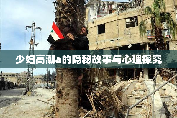 少妇高潮a的隐秘故事与心理探究