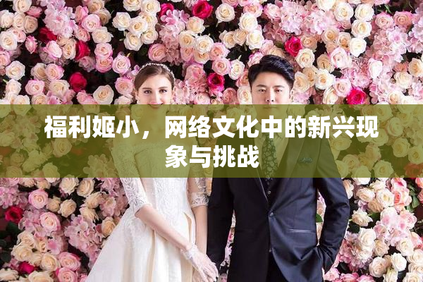 福利姬小，网络文化中的新兴现象与挑战
