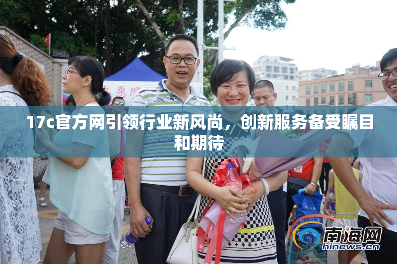 17c官方网引领行业新风尚，创新服务备受瞩目和期待