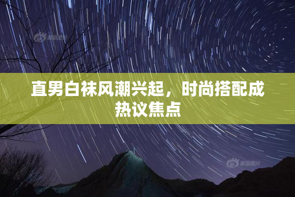 直男白袜风潮兴起，时尚搭配成热议焦点