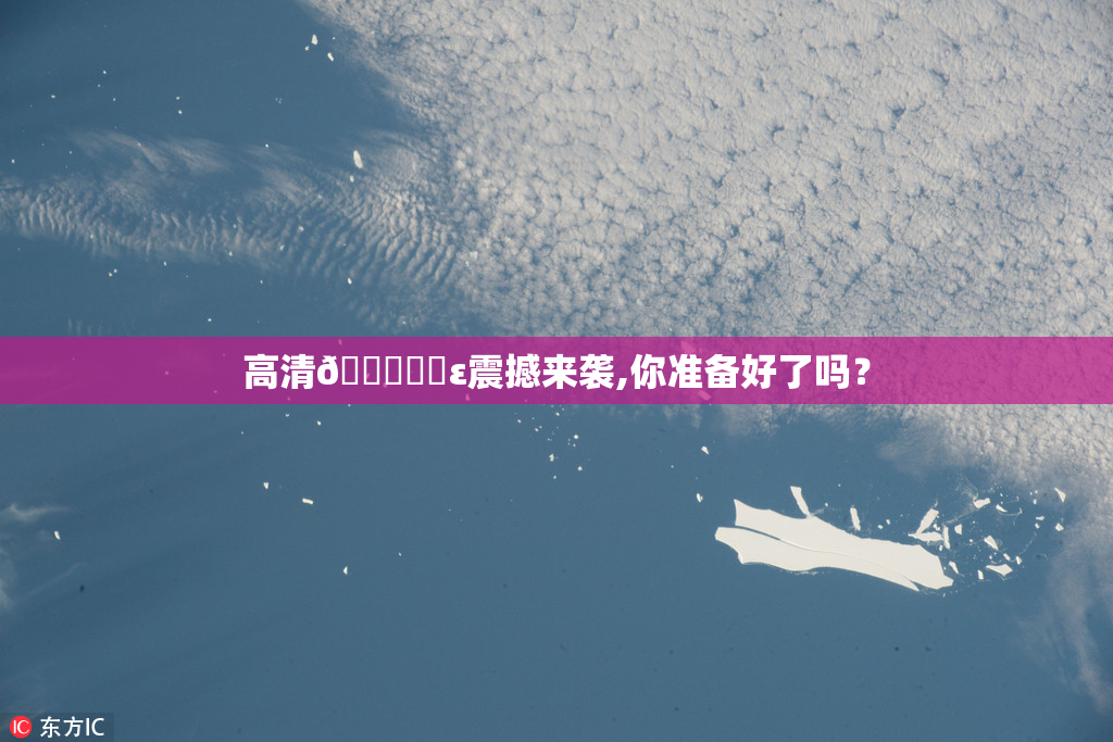 高清🔞❌‌ε震撼来袭,你准备好了吗？