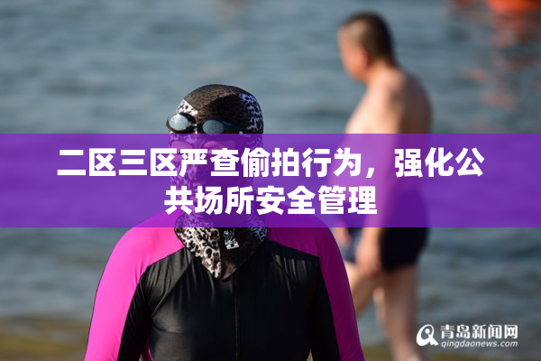 二区三区严查偷拍行为，强化公共场所安全管理