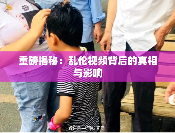 重磅揭秘：乱伦视频背后的真相与影响