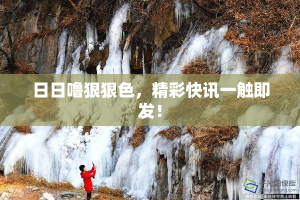 日日噜狠狠色，精彩快讯一触即发！