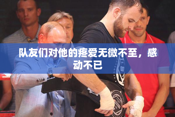 队友们对他的疼爱无微不至，感动不已