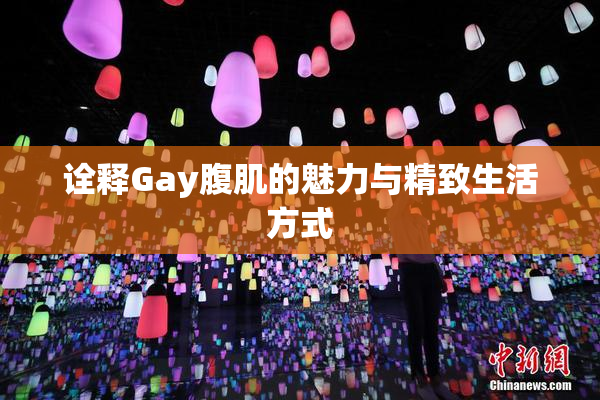 诠释Gay腹肌的魅力与精致生活方式