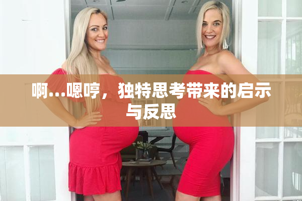 啊…嗯哼，独特思考带来的启示与反思