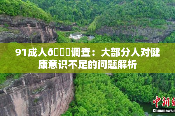 91成人🔞调查：大部分人对健康意识不足的问题解析