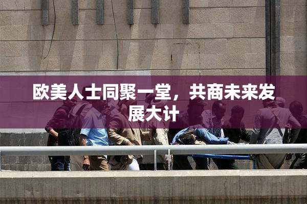 欧美人士同聚一堂，共商未来发展大计