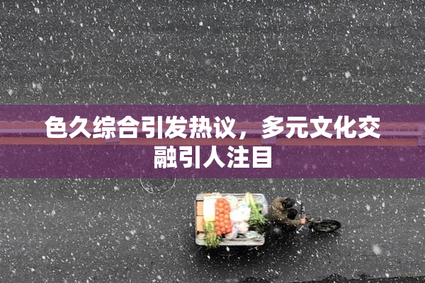 色久综合引发热议，多元文化交融引人注目