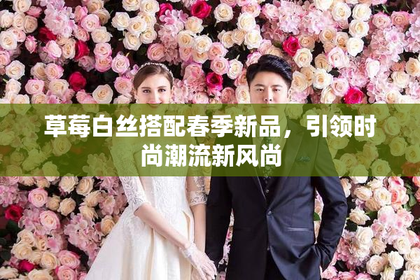 草莓白丝搭配春季新品，引领时尚潮流新风尚