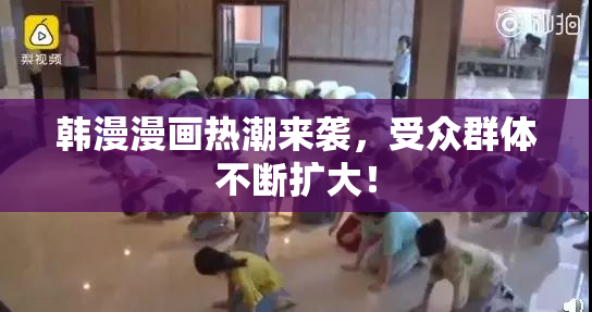 韩漫漫画热潮来袭，受众群体不断扩大！
