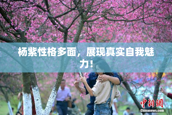 杨紫性格多面，展现真实自我魅力！