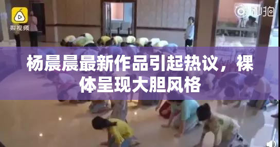 杨晨晨最新作品引起热议，裸体呈现大胆风格