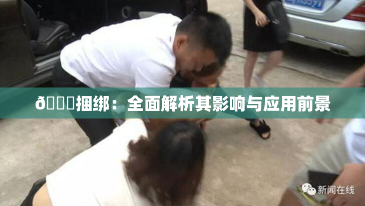 🔞捆绑：全面解析其影响与应用前景