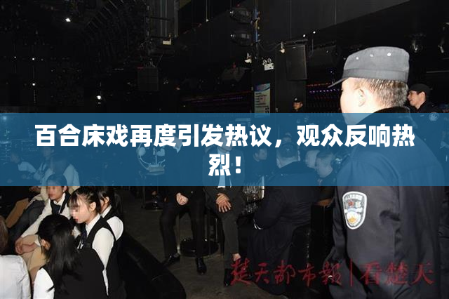 百合床戏再度引发热议，观众反响热烈！
