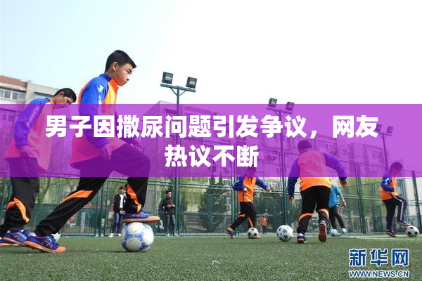 男子因撒尿问题引发争议，网友热议不断
