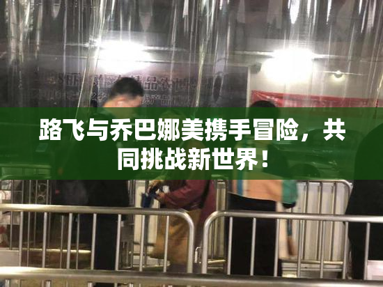 路飞与乔巴娜美携手冒险，共同挑战新世界！