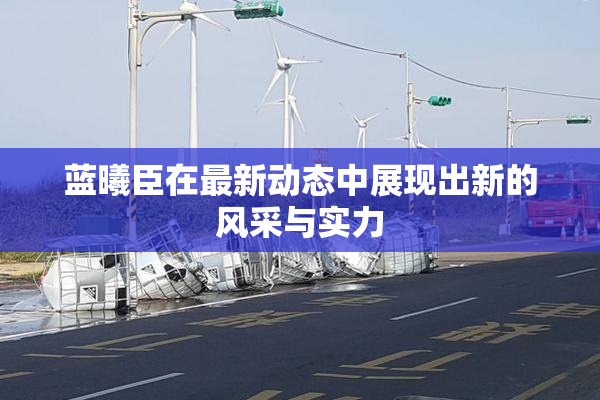 蓝曦臣在最新动态中展现出新的风采与实力