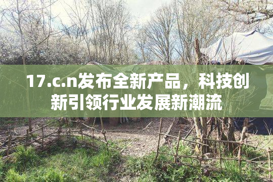 17.c.n发布全新产品，科技创新引领行业发展新潮流