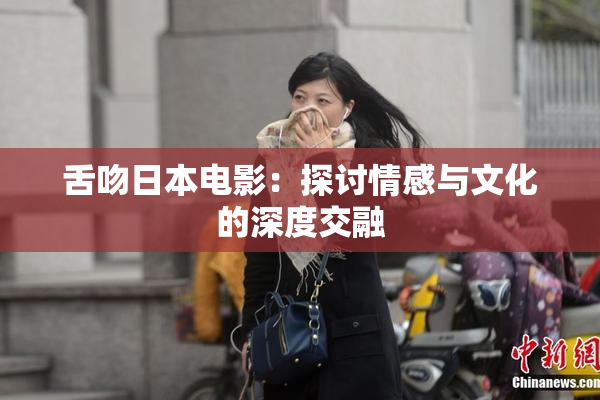 舌吻日本电影：探讨情感与文化的深度交融