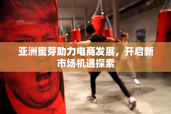 亚洲蜜芽助力电商发展，开启新市场机遇探索