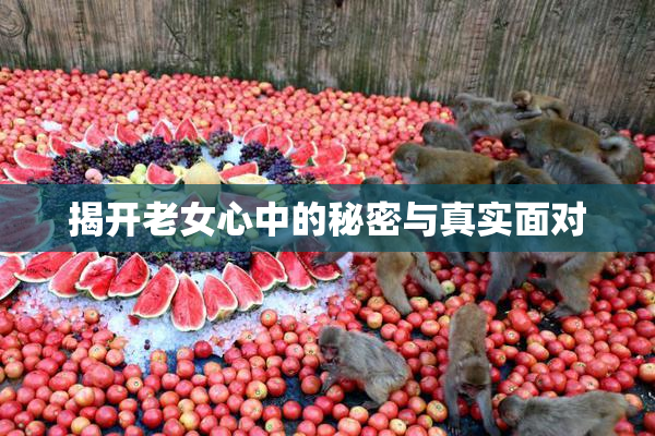 揭开老女心中的秘密与真实面对