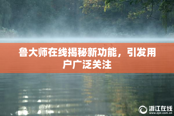 鲁大师在线揭秘新功能，引发用户广泛关注