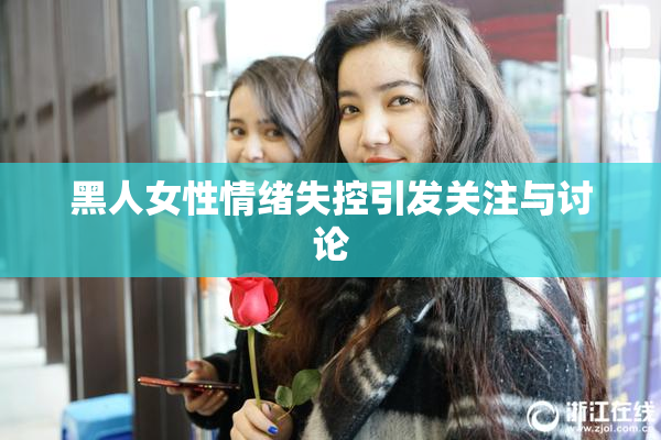 黑人女性情绪失控引发关注与讨论