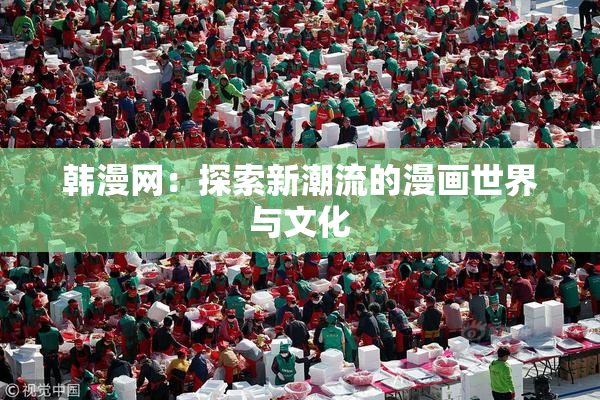 韩漫网：探索新潮流的漫画世界与文化