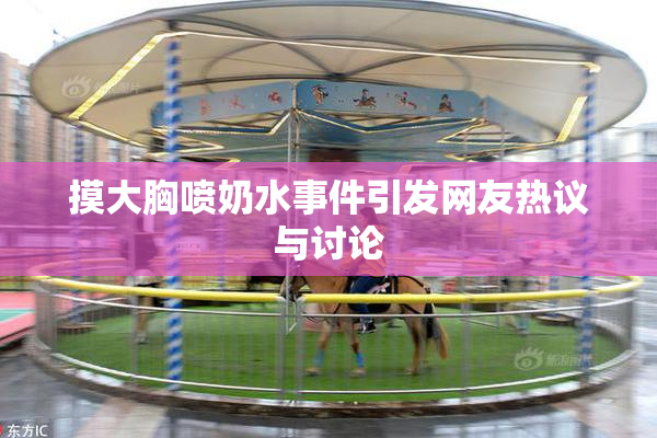 摸大胸喷奶水事件引发网友热议与讨论