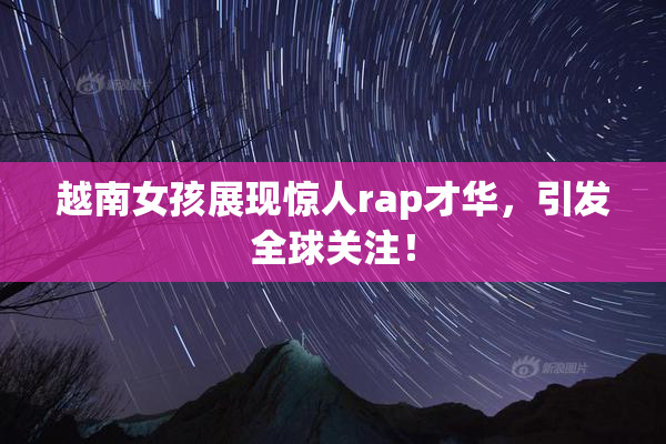 越南女孩展现惊人rap才华，引发全球关注！