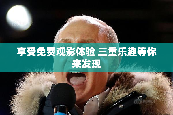 享受免费观影体验 三重乐趣等你来发现