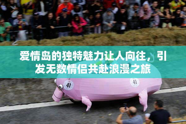 爱情岛的独特魅力让人向往，引发无数情侣共赴浪漫之旅