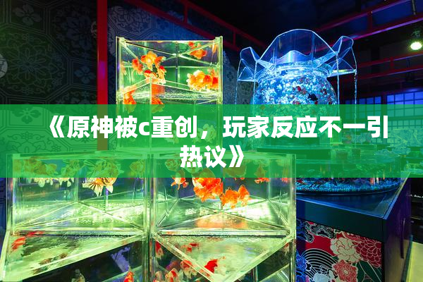《原神被c重创，玩家反应不一引热议》